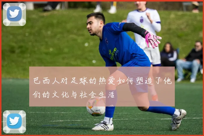 巴西人对足球的热爱如何塑造了他们的文化与社会生活