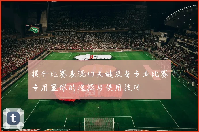 提升比赛表现的关键装备专业比赛专用篮球的选择与使用技巧
