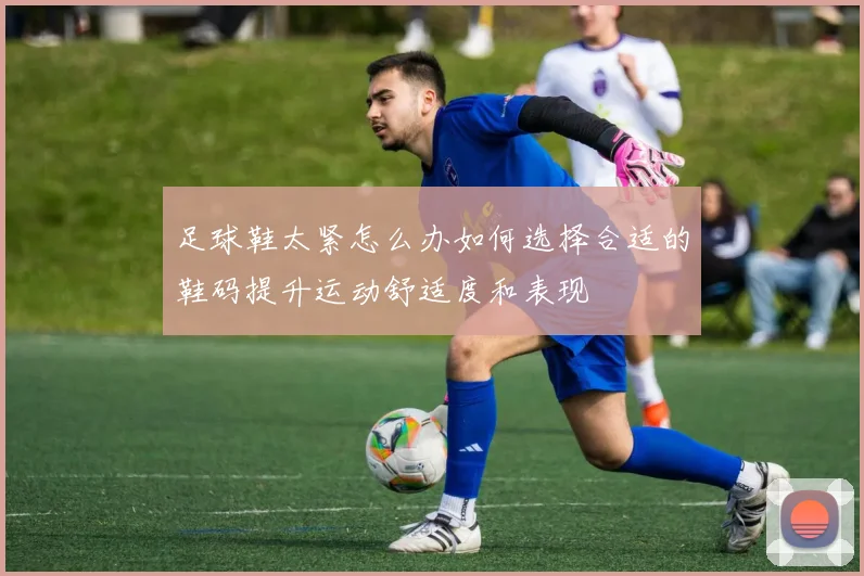 足球鞋太紧怎么办如何选择合适的鞋码提升运动舒适度和表现