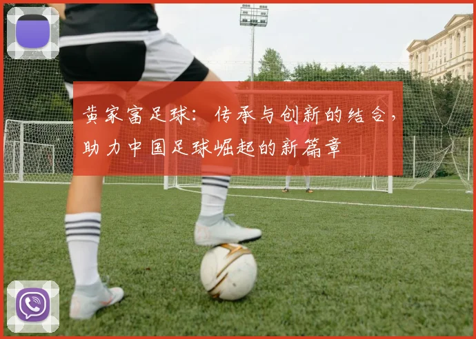 黄家富足球：传承与创新的结合，助力中国足球崛起的新篇章