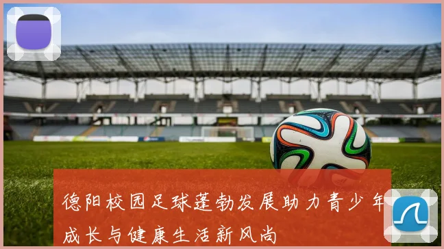 德阳校园足球蓬勃发展助力青少年成长与健康生活新风尚