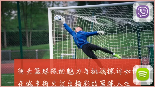 街头篮球禄的魅力与挑战探讨如何在城市街头打出精彩的篮球人生