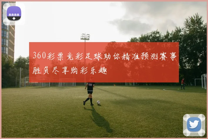 360彩票竞彩足球助你精准预测赛事胜负尽享购彩乐趣