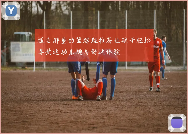 适合胖童的篮球鞋推荐让孩子轻松享受运动乐趣与舒适体验