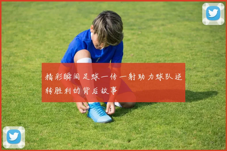 精彩瞬间足球一传一射助力球队逆转胜利的背后故事