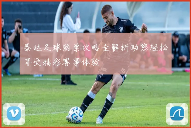 泰达足球购票攻略全解析助您轻松享受精彩赛事体验