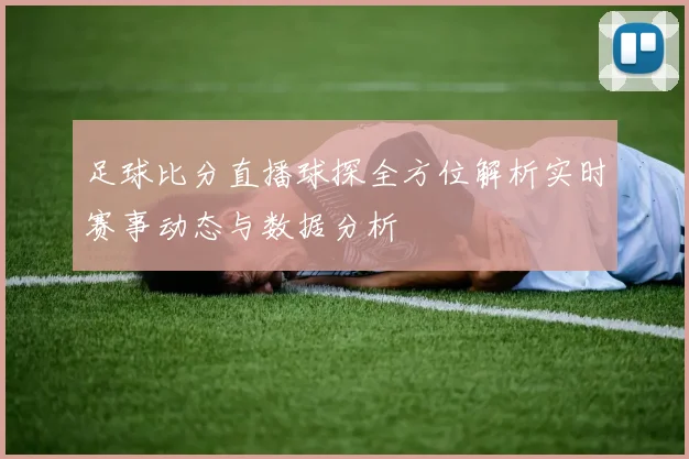 足球比分直播球探全方位解析实时赛事动态与数据分析