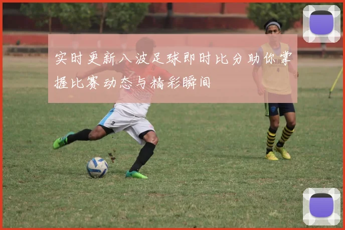 实时更新八波足球即时比分助你掌握比赛动态与精彩瞬间