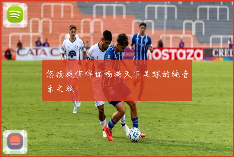 悠扬旋律伴你畅游天下足球的纯音乐之旅