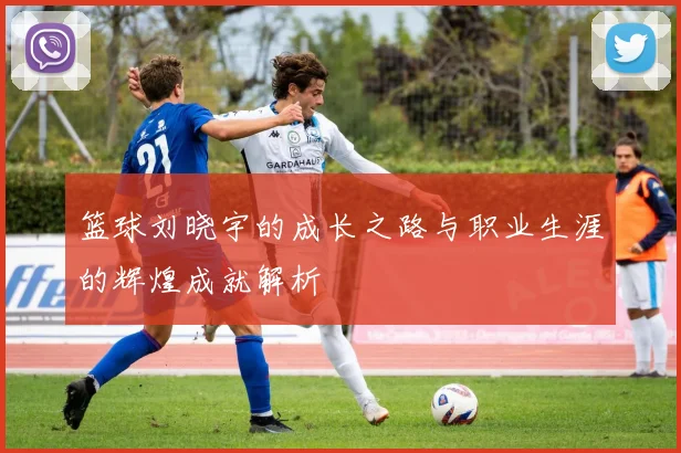 篮球刘晓宇的成长之路与职业生涯的辉煌成就解析