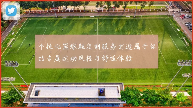 个性化篮球鞋定制服务打造属于你的专属运动风格与舒适体验