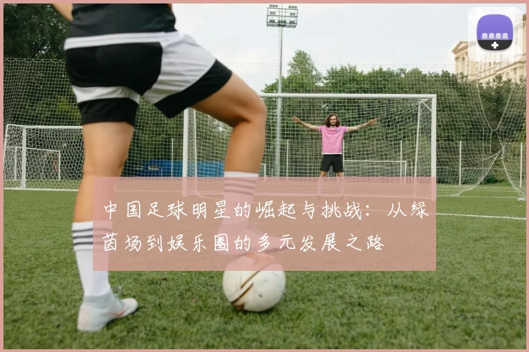 中国足球明星的崛起与挑战：从绿茵场到娱乐圈的多元发展之路