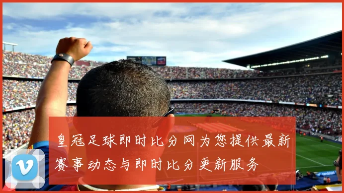 皇冠足球即时比分网为您提供最新赛事动态与即时比分更新服务