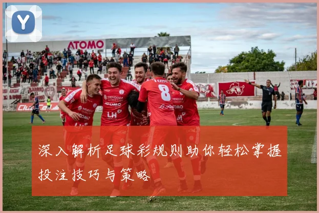 深入解析足球彩规则助你轻松掌握投注技巧与策略
