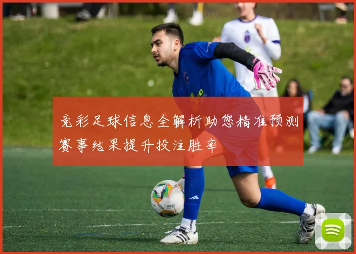 竞彩足球信息全解析助您精准预测赛事结果提升投注胜率
