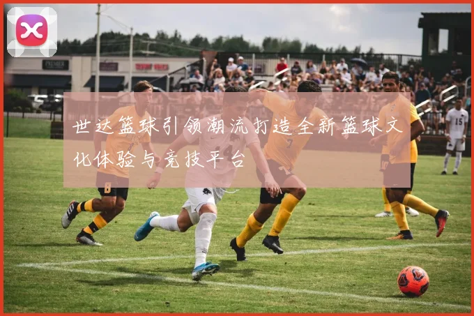 世达篮球引领潮流打造全新篮球文化体验与竞技平台