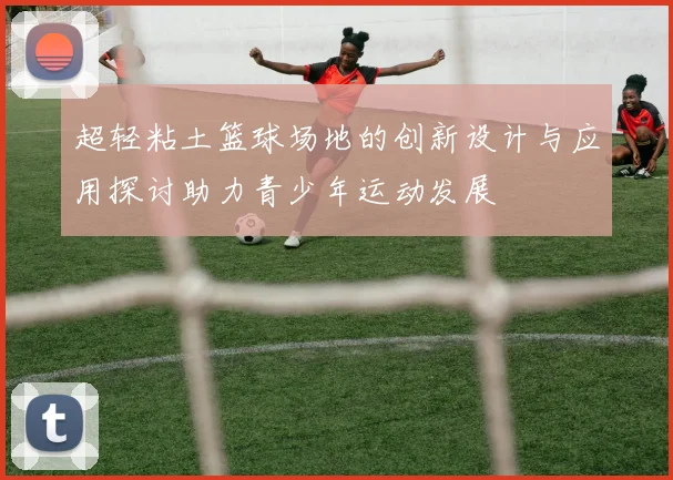 超轻粘土篮球场地的创新设计与应用探讨助力青少年运动发展