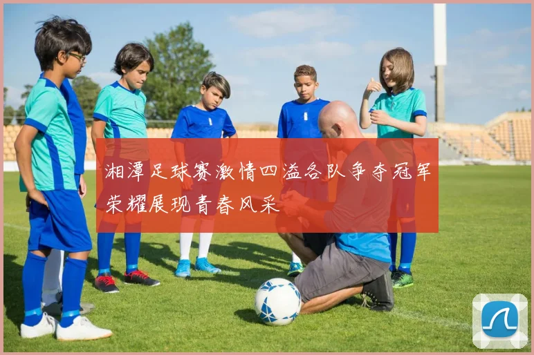 湘潭足球赛激情四溢各队争夺冠军荣耀展现青春风采