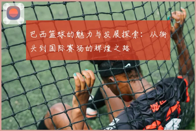 巴西篮球的魅力与发展探索：从街头到国际赛场的辉煌之路
