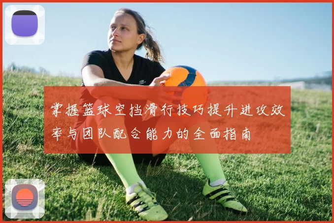 掌握篮球空挡滑行技巧提升进攻效率与团队配合能力的全面指南